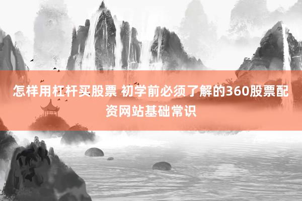 怎样用杠杆买股票 初学前必须了解的360股票配资网站基础常识