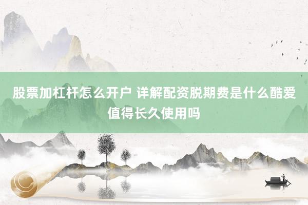 股票加杠杆怎么开户 详解配资脱期费是什么酷爱值得长久使用吗