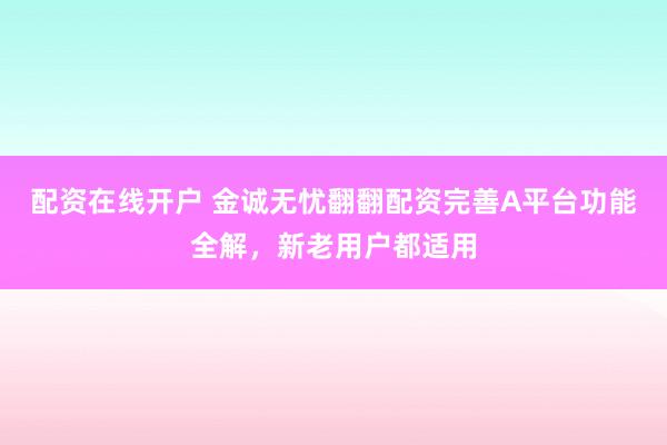 配资在线开户 金诚无忧翻翻配资完善A平台功能全解，新老用户都适用