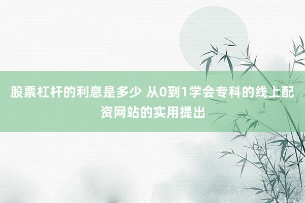 股票杠杆的利息是多少 从0到1学会专科的线上配资网站的实用提出