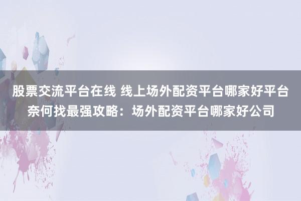 股票交流平台在线 线上场外配资平台哪家好平台奈何找最强攻略：场外配资平台哪家好公司