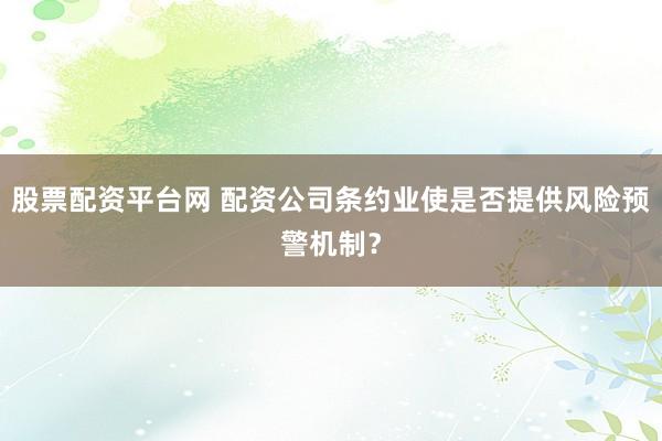 股票配资平台网 配资公司条约业使是否提供风险预警机制？