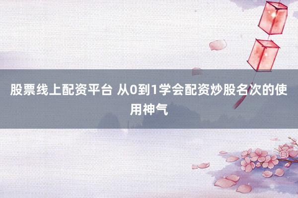 股票线上配资平台 从0到1学会配资炒股名次的使用神气