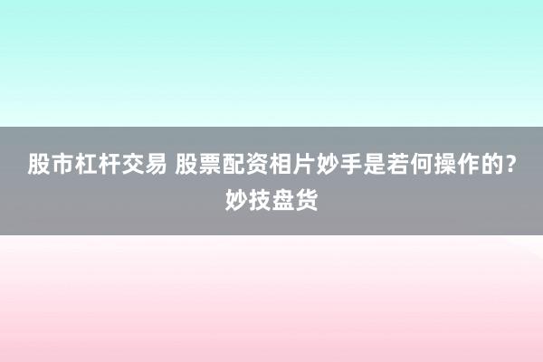 股市杠杆交易 股票配资相片妙手是若何操作的？妙技盘货