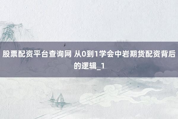 股票配资平台查询网 从0到1学会中岩期货配资背后的逻辑_1