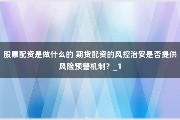 股票配资是做什么的 期货配资的风控治安是否提供风险预警机制？_1
