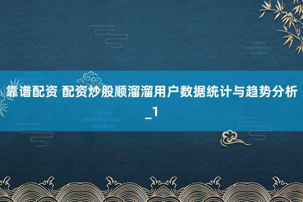 靠谱配资 配资炒股顺溜溜用户数据统计与趋势分析_1