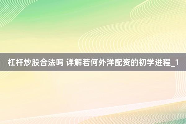 杠杆炒股合法吗 详解若何外洋配资的初学进程_1