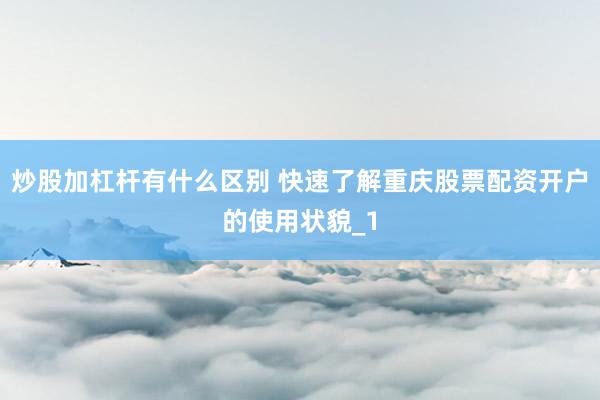 炒股加杠杆有什么区别 快速了解重庆股票配资开户的使用状貌_1
