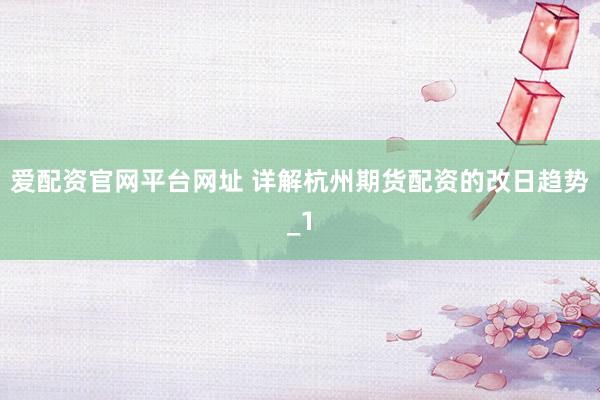 爱配资官网平台网址 详解杭州期货配资的改日趋势_1
