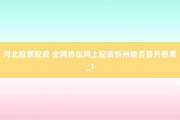 河北股票配资 全网热议网上配资忻州能否晋升恶果_1