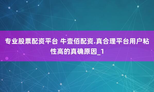 专业股票配资平台 牛壹佰配资.真合理平台用户粘性高的真确原因_1