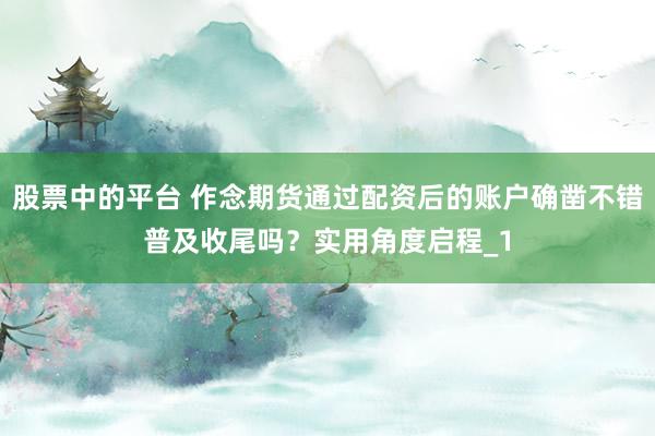 股票中的平台 作念期货通过配资后的账户确凿不错普及收尾吗？实用角度启程_1