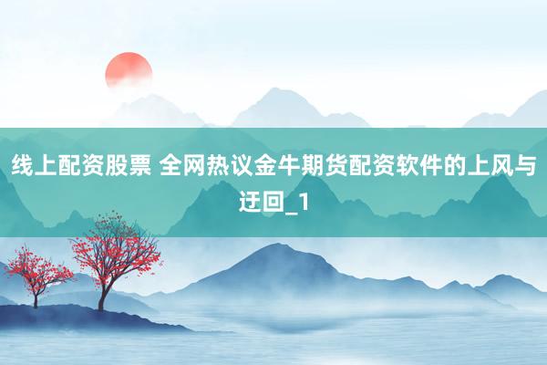 线上配资股票 全网热议金牛期货配资软件的上风与迂回_1