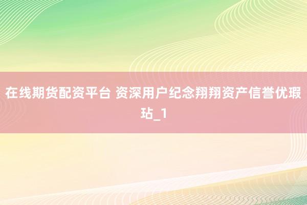 在线期货配资平台 资深用户纪念翔翔资产信誉优瑕玷_1