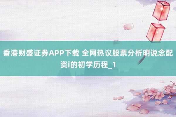 香港财盛证券APP下载 全网热议股票分析明说念配资i的初学历程_1