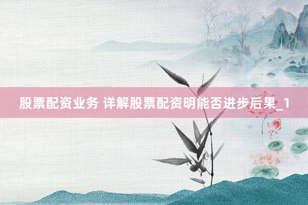股票配资业务 详解股票配资明能否进步后果_1