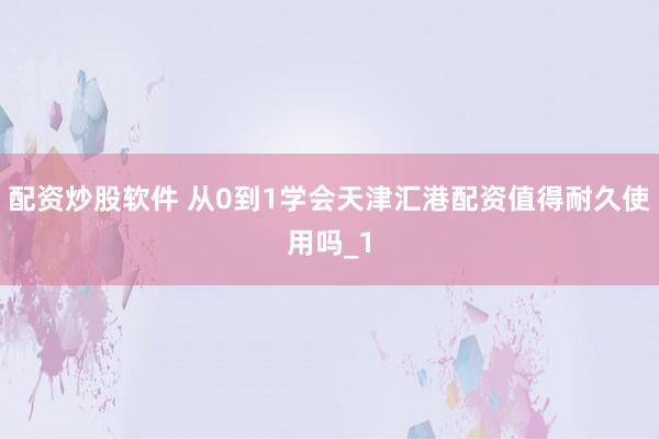 配资炒股软件 从0到1学会天津汇港配资值得耐久使用吗_1