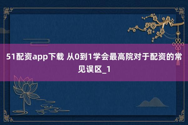 51配资app下载 从0到1学会最高院对于配资的常见误区_1