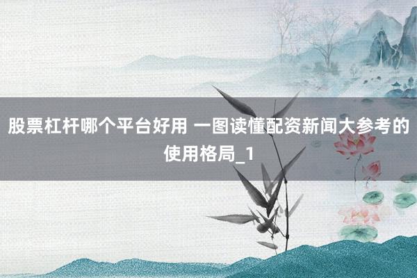 股票杠杆哪个平台好用 一图读懂配资新闻大参考的使用格局_1