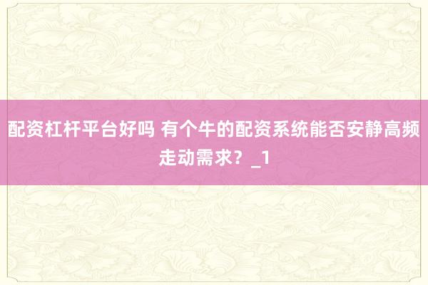 配资杠杆平台好吗 有个牛的配资系统能否安静高频走动需求？_1