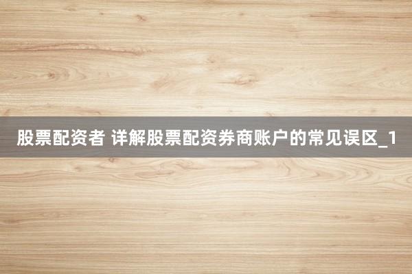股票配资者 详解股票配资券商账户的常见误区_1
