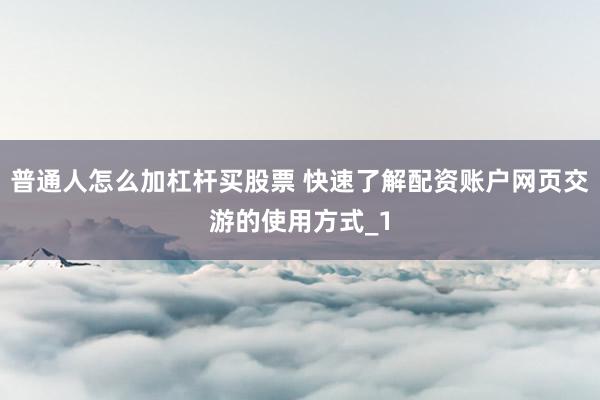 普通人怎么加杠杆买股票 快速了解配资账户网页交游的使用方式_1