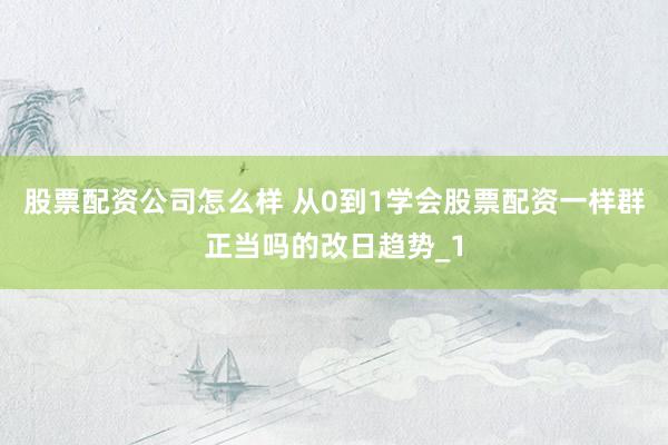 股票配资公司怎么样 从0到1学会股票配资一样群正当吗的改日趋势_1