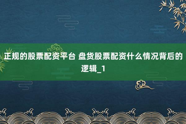 正规的股票配资平台 盘货股票配资什么情况背后的逻辑_1