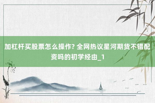 加杠杆买股票怎么操作? 全网热议星河期货不错配资吗的初学经由_1