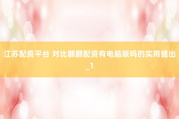 江苏配资平台 对比翻翻配资有电脑版吗的实用提出_1