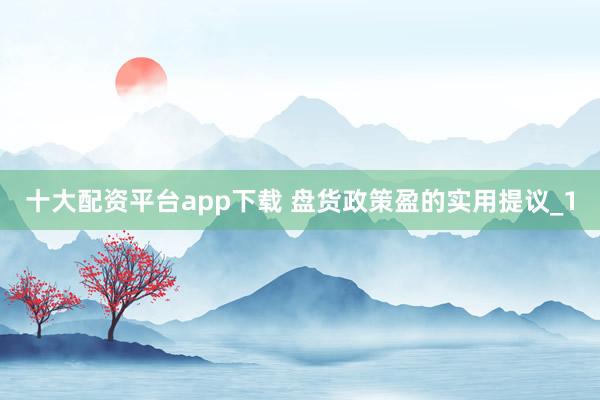 十大配资平台app下载 盘货政策盈的实用提议_1