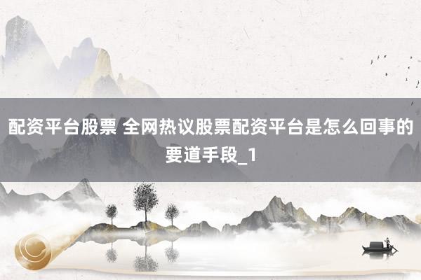 配资平台股票 全网热议股票配资平台是怎么回事的要道手段_1