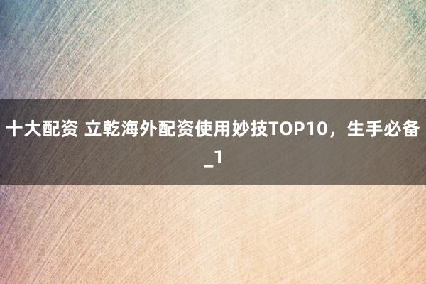 十大配资 立乾海外配资使用妙技TOP10，生手必备_1