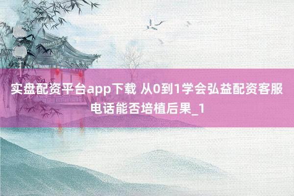 实盘配资平台app下载 从0到1学会弘益配资客服电话能否培植后果_1