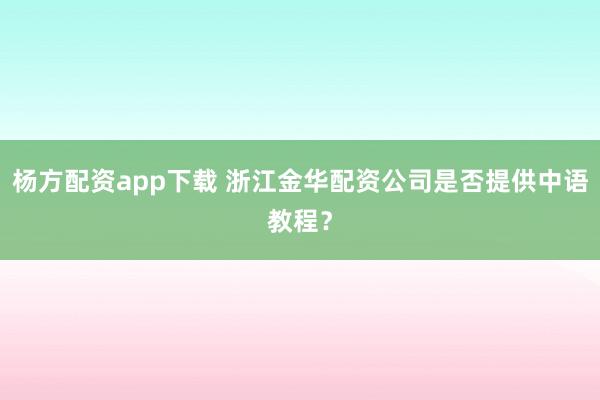 杨方配资app下载 浙江金华配资公司是否提供中语教程？