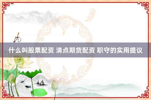 什么叫股票配资 清点期货配资 职守的实用提议