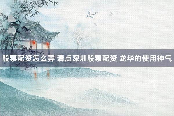 股票配资怎么弄 清点深圳股票配资 龙华的使用神气