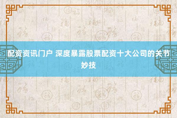 配资资讯门户 深度暴露股票配资十大公司的关节妙技