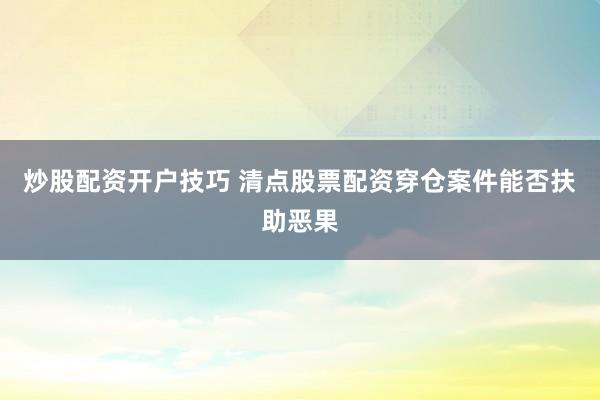 炒股配资开户技巧 清点股票配资穿仓案件能否扶助恶果
