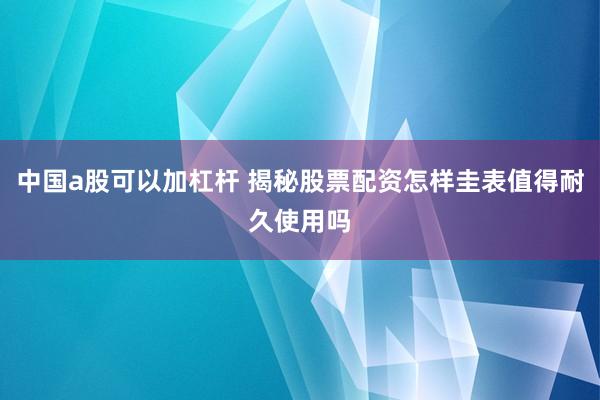中国a股可以加杠杆 揭秘股票配资怎样圭表值得耐久使用吗
