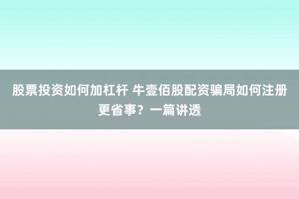 股票投资如何加杠杆 牛壹佰股配资骗局如何注册更省事？一篇讲透