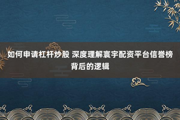 如何申请杠杆炒股 深度理解寰宇配资平台信誉榜背后的逻辑