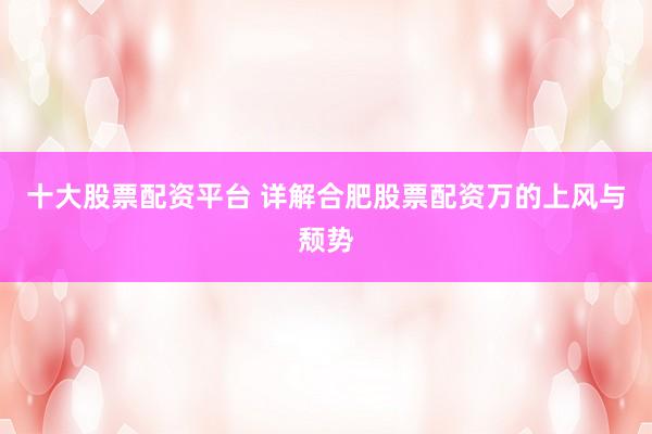 十大股票配资平台 详解合肥股票配资万的上风与颓势