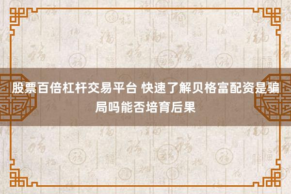 股票百倍杠杆交易平台 快速了解贝格富配资是骗局吗能否培育后果