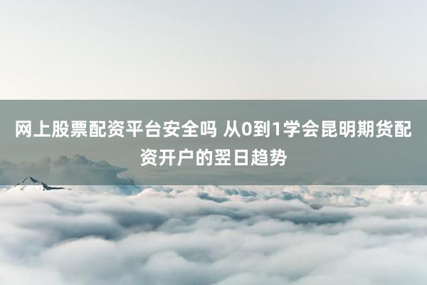 网上股票配资平台安全吗 从0到1学会昆明期货配资开户的翌日趋势