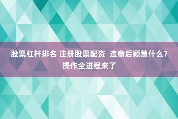 股票杠杆排名 注册股票配资  违章后颖慧什么？操作全进程来了