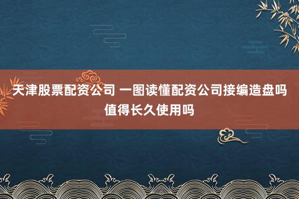 天津股票配资公司 一图读懂配资公司接编造盘吗值得长久使用吗