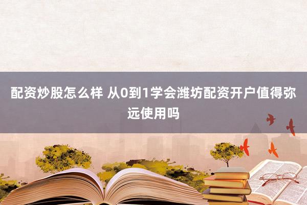 配资炒股怎么样 从0到1学会潍坊配资开户值得弥远使用吗