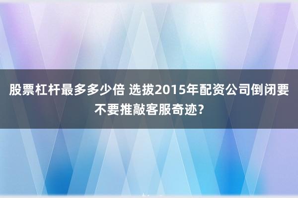 股票杠杆最多多少倍 选拔2015年配资公司倒闭要不要推敲客服奇迹？